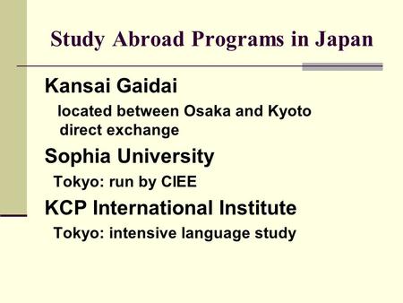 Study Abroad Programs in Japan Kansai Gaidai located between Osaka and Kyoto direct exchange Sophia University Tokyo: run by CIEE KCP International Institute.