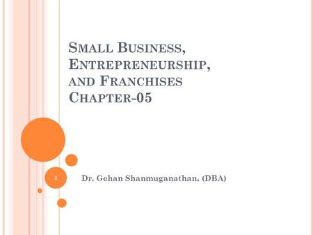 S MALL B USINESS, E NTREPRENEURSHIP, AND F RANCHISES C HAPTER -05 Dr. Gehan Shanmuganathan, (DBA) 1.