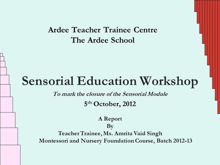 Ardee Teacher Trainee Centre The Ardee School Sensorial Education Workshop To mark the closure of the Sensorial Module 5 th October, 2012 A Report By Teacher.