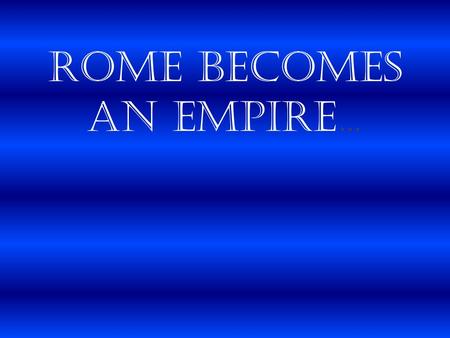 Rome Becomes an Empire…