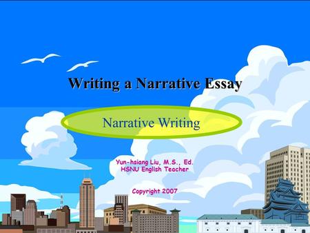 Writing a Narrative Essay Yun-hsiang Liu, M.S., Ed. HSNU English Teacher Copyright 2007 Narrative Writing.