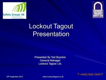 19 th September 2012 www.LockoutTagout.co.uk T:+44(0)1642 244017 Lockout Tagout Presentation Presented By Ted Boynton General Manager Lockout Tagout Ltd.