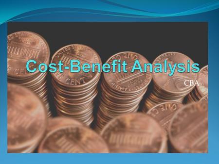 CBA. What is Cost Benefit Analysis? CBA is an analytical framework used to assess the benefits and costs of policy proposals CBA focuses on economic efficiency.