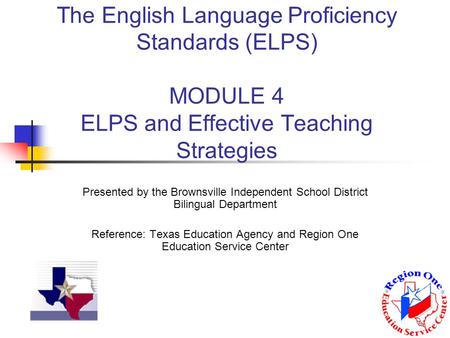 The English Language Proficiency Standards (ELPS) MODULE 4 ELPS and Effective Teaching Strategies Presented by the Brownsville Independent School District.