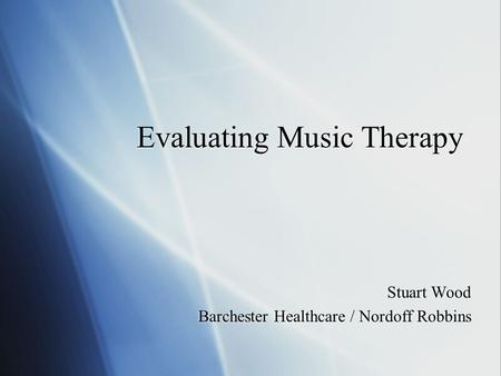 Evaluating Music Therapy Stuart Wood Barchester Healthcare / Nordoff Robbins Stuart Wood Barchester Healthcare / Nordoff Robbins.