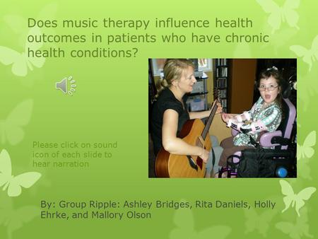 By: Group Ripple: Ashley Bridges, Rita Daniels, Holly Ehrke, and Mallory Olson Does music therapy influence health outcomes in patients who have chronic.