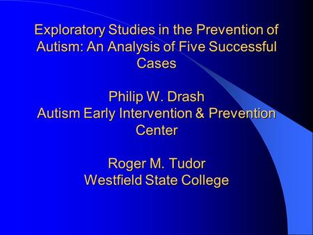 Exploratory Studies in the Prevention of Autism: An Analysis of Five Successful Cases Philip W. Drash Autism Early Intervention & Prevention Center Roger.