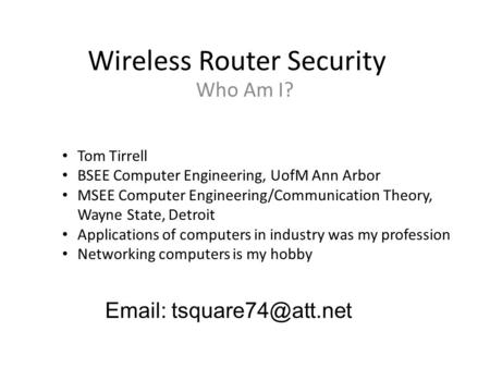 Wireless Router Security Who Am I? Tom Tirrell BSEE Computer Engineering, UofM Ann Arbor MSEE Computer Engineering/Communication Theory, Wayne State, Detroit.