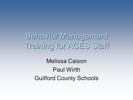 Behavior Management Training for ACES Staff Melissa Caison Paul Wirth Guilford County Schools.