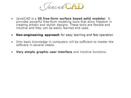 JewelCAD is a 3D free-form surface based solid modeler. It provides powerful free-form modeling tools that allow freedom in creating artistic and stylish.