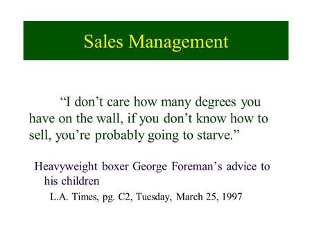 Sales Management Heavyweight boxer George Foreman’s advice to his children L.A. Times, pg. C2, Tuesday, March 25, 1997 “I don’t care how many degrees you.