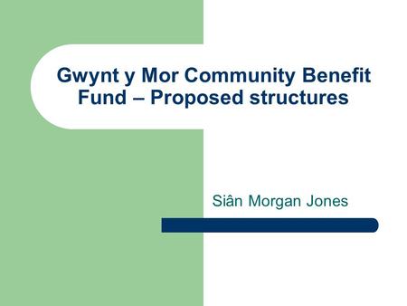 Gwynt y Mor Community Benefit Fund – Proposed structures Siân Morgan Jones.