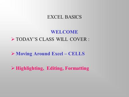 EXCEL BASICS WELCOME  TODAY’S CLASS WILL COVER :  Moving Around Excel – CELLS  Highlighting, Editing, Formatting.