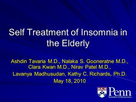 Self Treatment of Insomnia in the Elderly Ashdin Tavaria M.D., Nalaka S. Gooneratne M.D., Clara Kwan M.D., Nirav Patel M.D., Lavanya Madhusudan, Kathy.