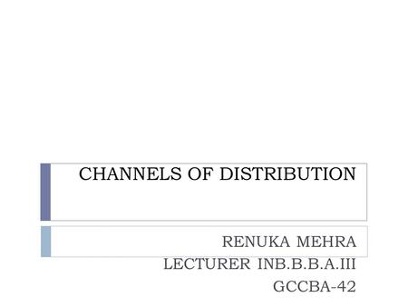 CHANNELS OF DISTRIBUTION RENUKA MEHRA LECTURER INB.B.B.A.III GCCBA-42.