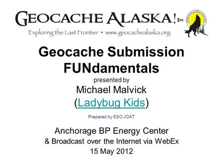 Geocache Submission FUNdamentals presented by Michael Malvick (Ladybug Kids) Prepared by SSO JOATLadybug Kids Anchorage BP Energy Center & Broadcast over.