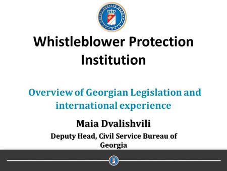 Whistleblower Protection Institution Overview of Georgian Legislation and international experience Maia Dvalishvili Deputy Head, Civil Service Bureau of.