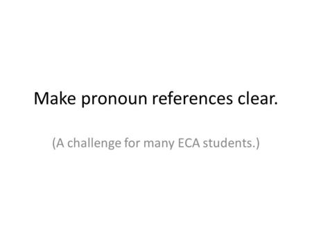 Make pronoun references clear. (A challenge for many ECA students.)