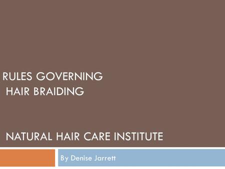 RULES GOVERNING HAIR BRAIDING NATURAL HAIR CARE INSTITUTE By Denise Jarrett.