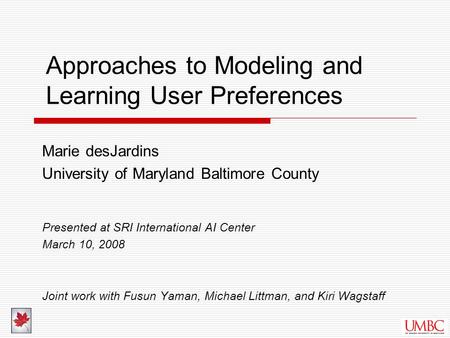 Approaches to Modeling and Learning User Preferences Marie desJardins University of Maryland Baltimore County Presented at SRI International AI Center.