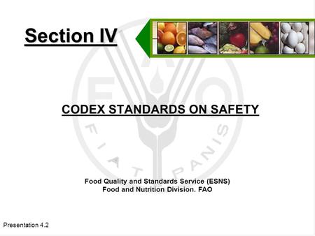 Presentation 4.2 CODEX STANDARDS ON SAFETY Section IV Food Quality and Standards Service (ESNS) Food and Nutrition Division. FAO.