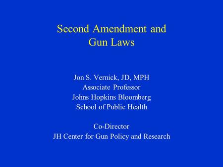 Second Amendment and Gun Laws Jon S. Vernick, JD, MPH Associate Professor Johns Hopkins Bloomberg School of Public Health Co-Director JH Center for Gun.