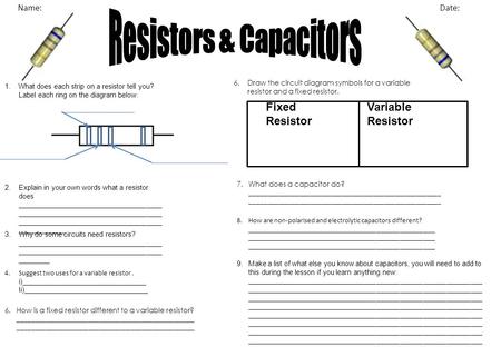 1. What does each strip on a resistor tell you? Label each ring on the diagram below: Name: Date: 2. Explain in your own words what a resistor does _____________________________________.