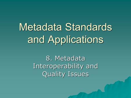 Metadata Standards and Applications 8. Metadata Interoperability and Quality Issues.