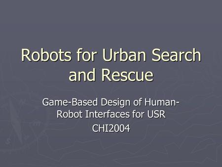 Robots for Urban Search and Rescue Game-Based Design of Human- Robot Interfaces for USR CHI2004.