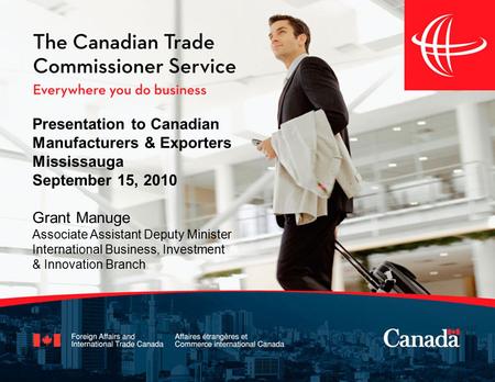 Presentation to Canadian Manufacturers & Exporters Mississauga September 15, 2010 Grant Manuge Associate Assistant Deputy Minister International Business,