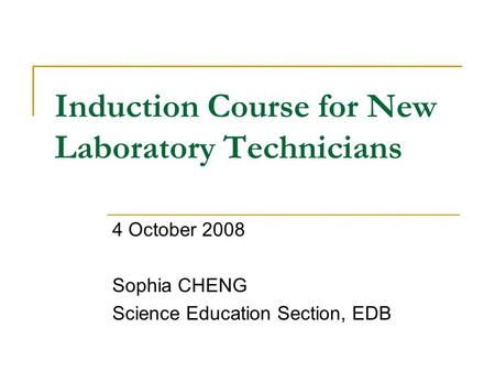 Induction Course for New Laboratory Technicians 4 October 2008 Sophia CHENG Science Education Section, EDB.