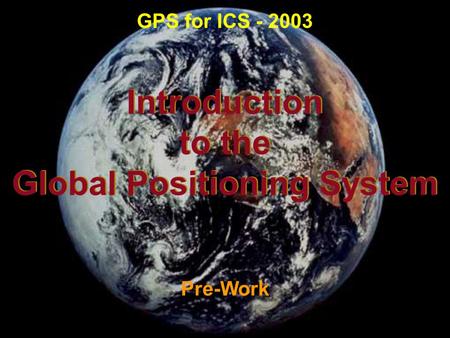 Introduction to the Global Positioning System Introduction to the Global Positioning System Pre-Work GPS for ICS - 2003.