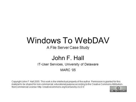 Windows To WebDAV A File Server Case Study John F. Hall IT-User Services, University of Delaware MARC ‘05 Copyright John F. Hall 2005. This work is the.