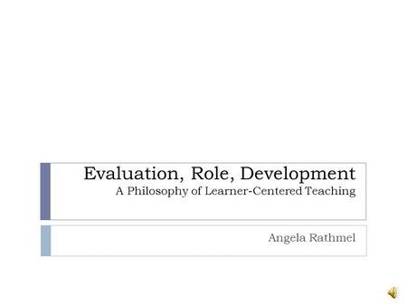 Evaluation, Role, Development A Philosophy of Learner-Centered Teaching Angela Rathmel.