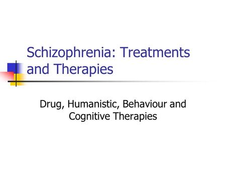 Schizophrenia: Treatments and Therapies Drug, Humanistic, Behaviour and Cognitive Therapies.