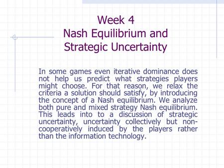 Week 4 Nash Equilibrium and Strategic Uncertainty In some games even iterative dominance does not help us predict what strategies players might choose.