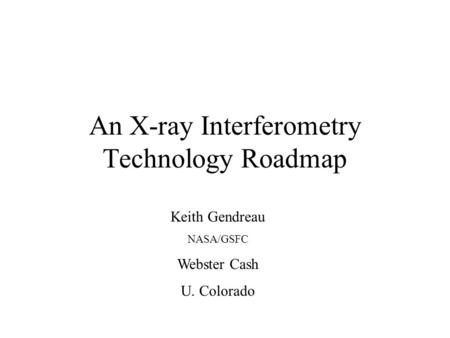 An X-ray Interferometry Technology Roadmap Keith Gendreau NASA/GSFC Webster Cash U. Colorado.