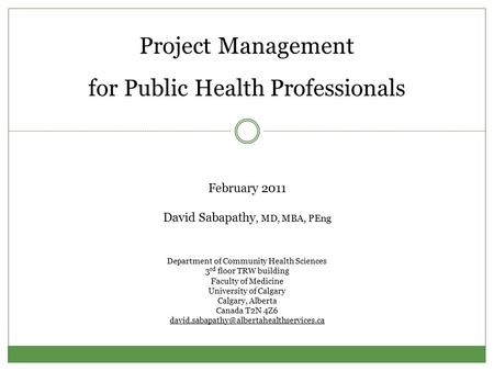 Project Management for Public Health Professionals February 2011 David Sabapathy, MD, MBA, PEng Department of Community Health Sciences 3 rd floor TRW.