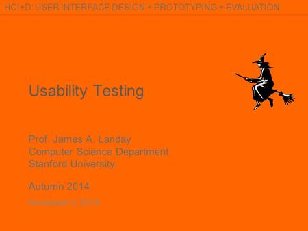 Prof. James A. Landay Computer Science Department Stanford University Autumn 2014 HCI+D: USER INTERFACE DESIGN + PROTOTYPING + EVALUATION Usability Testing.