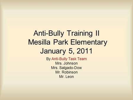 Anti-Bully Training II Mesilla Park Elementary January 5, 2011 By Anti-Bully Task Team Mrs. Johnson Mrs. Salgado-Dow Mr. Robinson Mr. Leon.