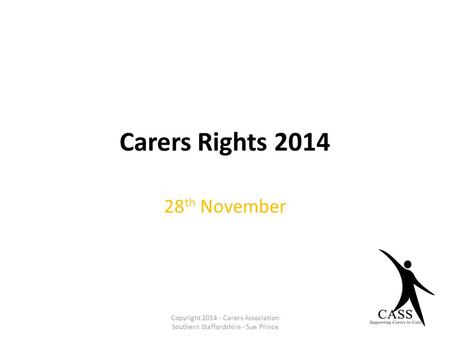 Carers Rights 2014 28 th November Copyright 2014 - Carers Association Southern Staffordshire - Sue Prince.