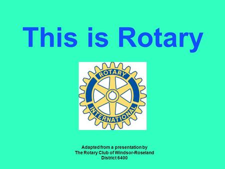 This is Rotary Adapted from a presentation by The Rotary Club of Windsor-Roseland District 6400.