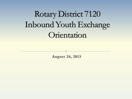 August 24, 2013. Welcome to the Rotary District 7120 Youth Exchange Program. Our Goal’s for the 2013-2014 Year Make it so you have a very successful year.