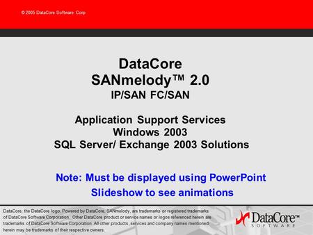 © 2005 DataCore Software Corp DataCore SANmelody™ 2.0 IP/SAN FC/SAN Application Support Services Windows 2003 SQL Server/ Exchange 2003 Solutions Note: