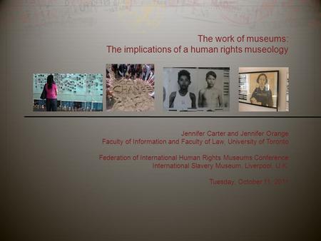 The work of museums: The implications of a human rights museology Jennifer Carter and Jennifer Orange Faculty of Information and Faculty of Law, University.