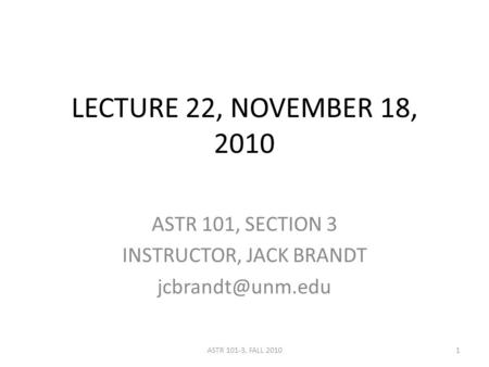 LECTURE 22, NOVEMBER 18, 2010 ASTR 101, SECTION 3 INSTRUCTOR, JACK BRANDT 1ASTR 101-3, FALL 2010.