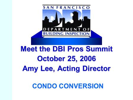 Meet the DBI Pros Summit October 25, 2006 Amy Lee, Acting Director CONDO CONVERSION.