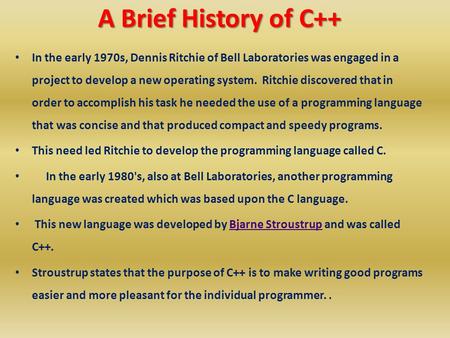 A Brief History of C++ A Brief History of C++ In the early 1970s, Dennis Ritchie of Bell Laboratories was engaged in a project to develop a new operating.