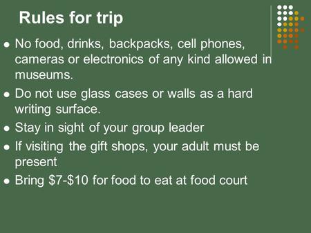 Rules for trip No food, drinks, backpacks, cell phones, cameras or electronics of any kind allowed in museums. Do not use glass cases or walls as a hard.