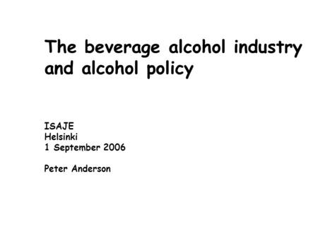 The beverage alcohol industry and alcohol policy ISAJE Helsinki 1 September 2006 Peter Anderson.